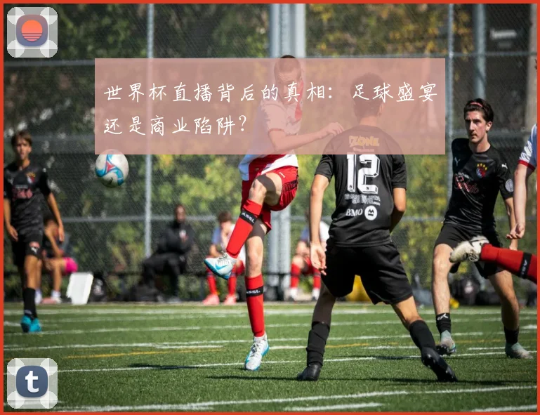 世界杯直播背后的真相：足球盛宴还是商业陷阱？