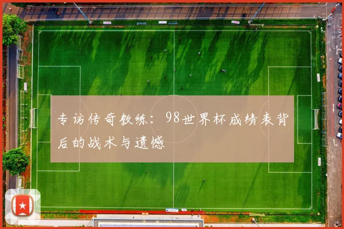 专访传奇教练：98世界杯成绩表背后的战术与遗憾