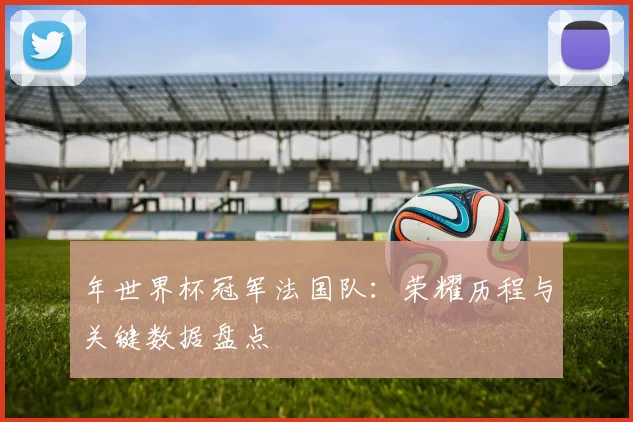 年世界杯冠军法国队：荣耀历程与关键数据盘点