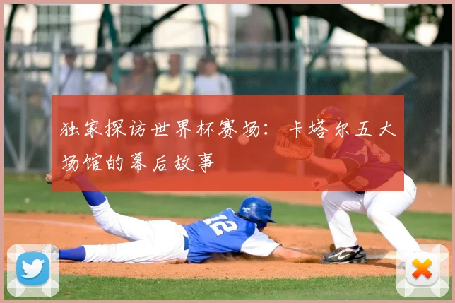 独家探访世界杯赛场:卡塔尔五大场馆的幕后故事