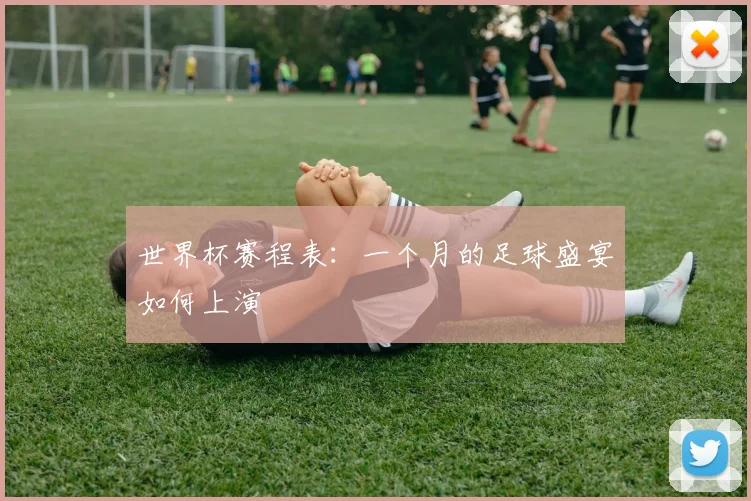 世界杯赛程表:一个月的足球盛宴如何上演