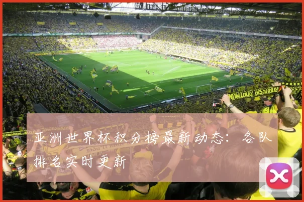 亚洲世界杯积分榜最新动态：各队排名实时更新