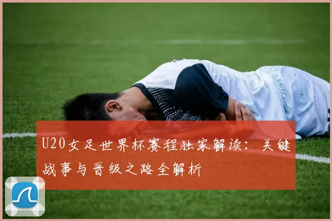 U20女足世界杯赛程独家解读：关键战事与晋级之路全解析
