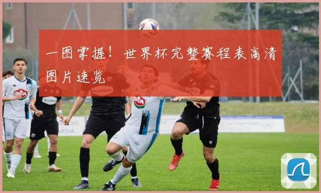 一图掌握!世界杯完整赛程表高清图片速览