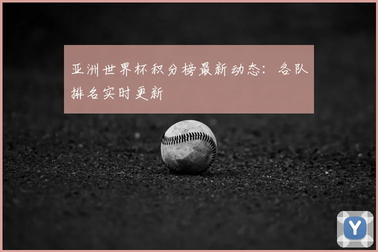 亚洲世界杯积分榜最新动态:各队排名实时更新