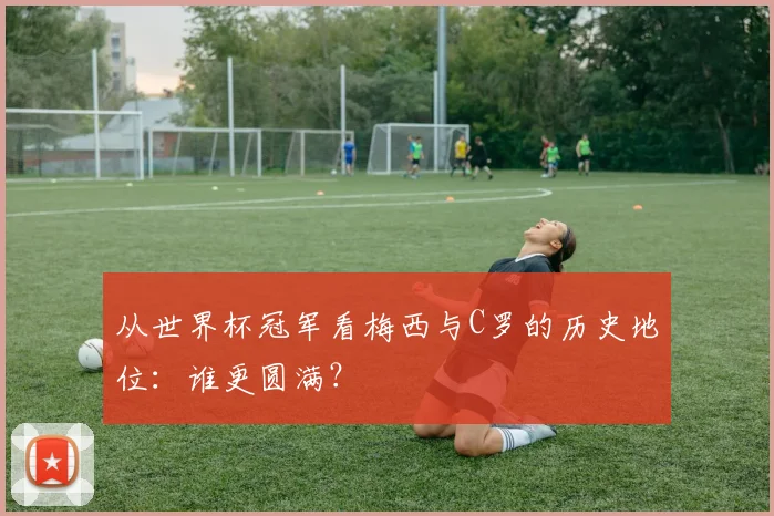 从世界杯冠军看梅西与C罗的历史地位:谁更圆满?