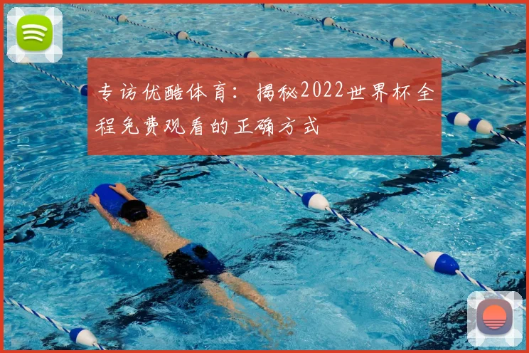专访优酷体育:揭秘2022世界杯全程免费观看的正确方式