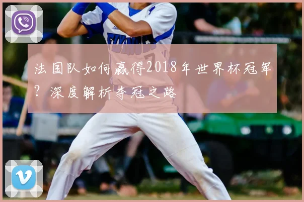 法国队如何赢得2018年世界杯冠军？深度解析夺冠之路