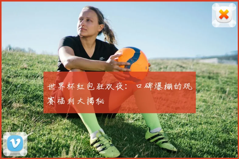 世界杯红包狂欢夜:口碑爆棚的观赛福利大揭秘