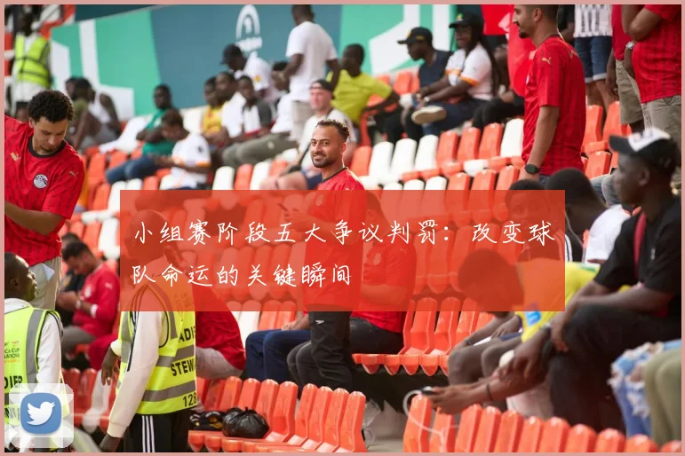 小组赛阶段五大争议判罚:改变球队命运的关键瞬间