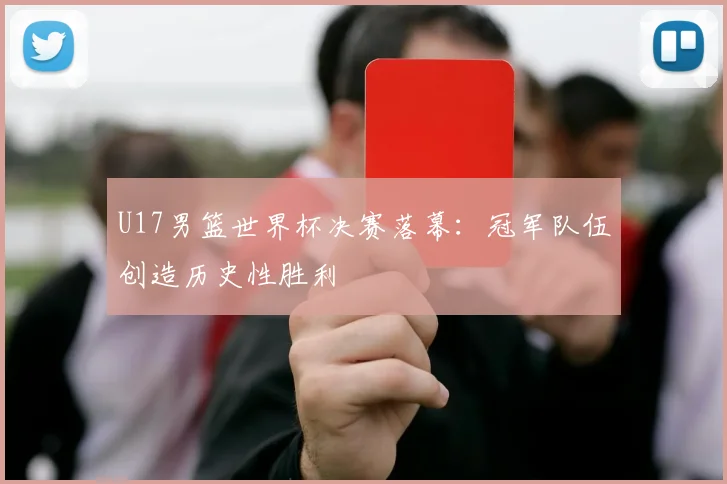 U17男篮世界杯决赛落幕：冠军队伍创造历史性胜利