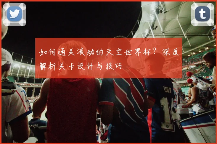 如何通关滚动的天空世界杯？深度解析关卡设计与技巧