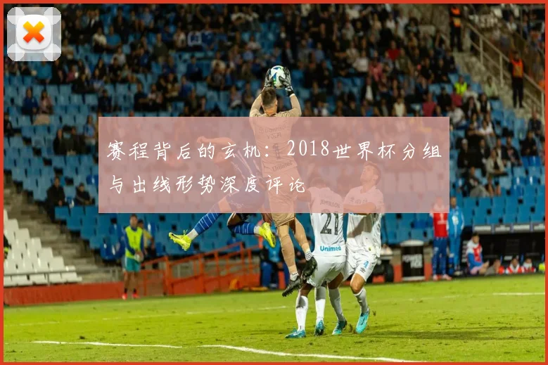 赛程背后的玄机：2018世界杯分组与出线形势深度评论
