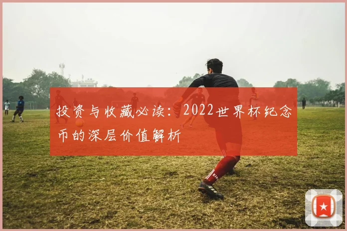 投资与收藏必读:2022世界杯纪念币的深层价值解析