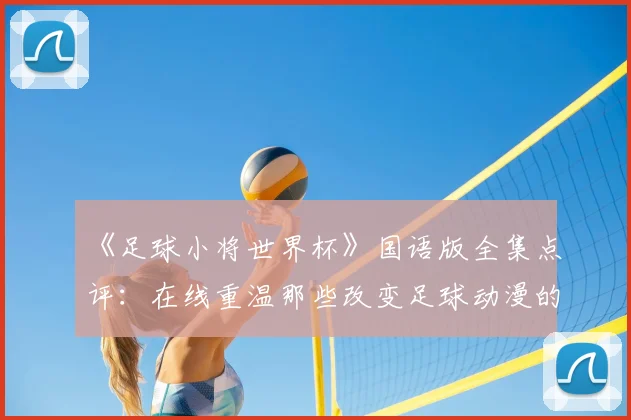《足球小将世界杯》国语版全集点评:在线重温那些改变足球动漫的瞬间