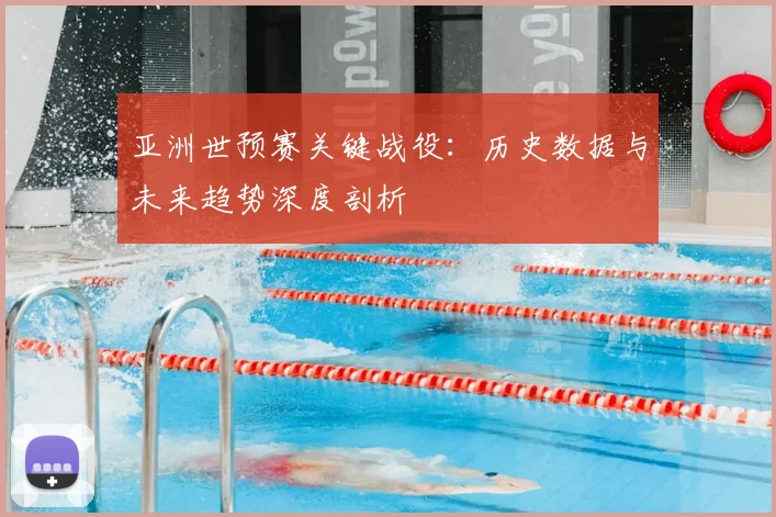 亚洲世预赛关键战役：历史数据与未来趋势深度剖析