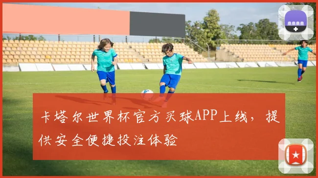 卡塔尔世界杯官方买球APP上线,提供安全便捷投注体验