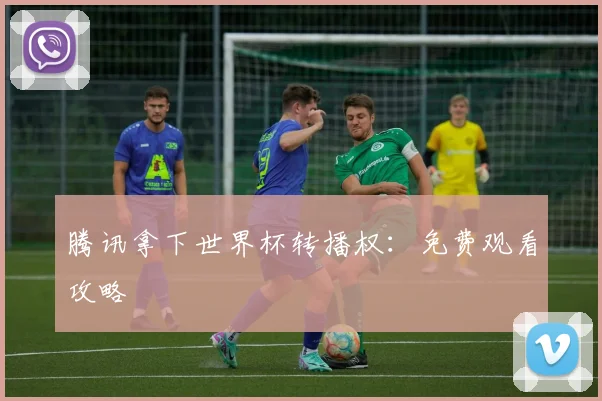 腾讯拿下世界杯转播权：免费观看攻略