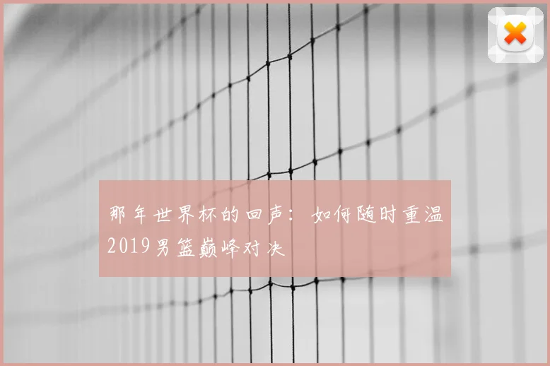 那年世界杯的回声：如何随时重温2019男篮巅峰对决