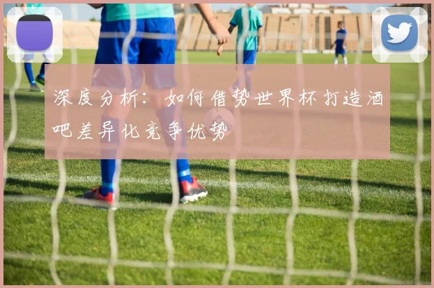 深度分析：如何借势世界杯打造酒吧差异化竞争优势