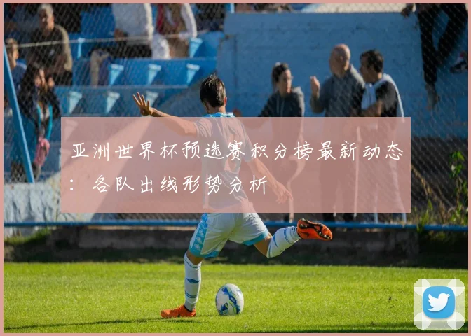 亚洲世界杯预选赛积分榜最新动态:各队出线形势分析