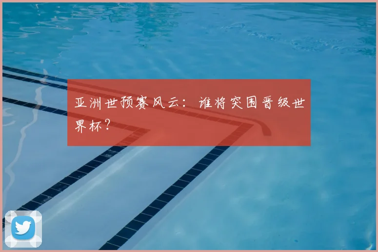 亚洲世预赛风云：谁将突围晋级世界杯？