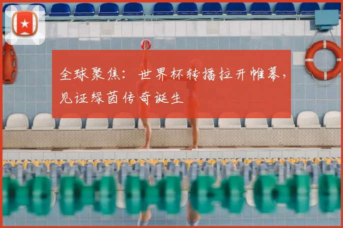 全球聚焦:世界杯转播拉开帷幕,见证绿茵传奇诞生