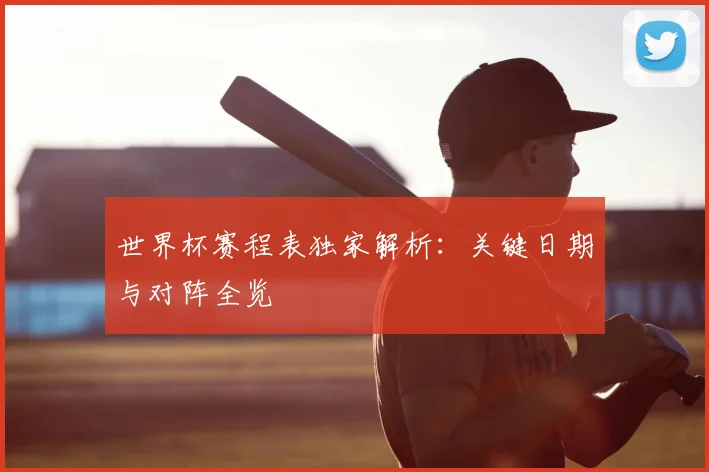 世界杯赛程表独家解析:关键日期与对阵全览