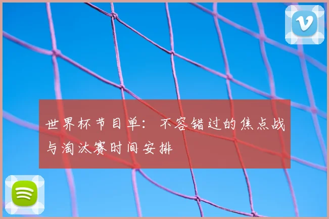 世界杯节目单：不容错过的焦点战与淘汰赛时间安排