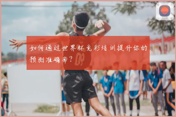 如何通过世界杯竞彩培训提升你的预测准确率？