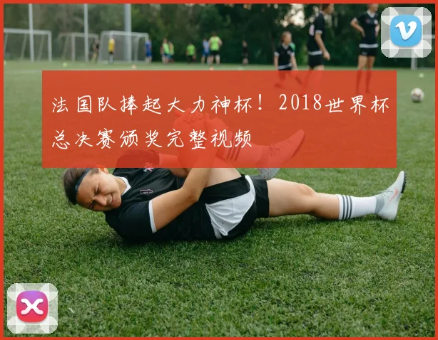 法国队捧起大力神杯！2018世界杯总决赛颁奖完整视频