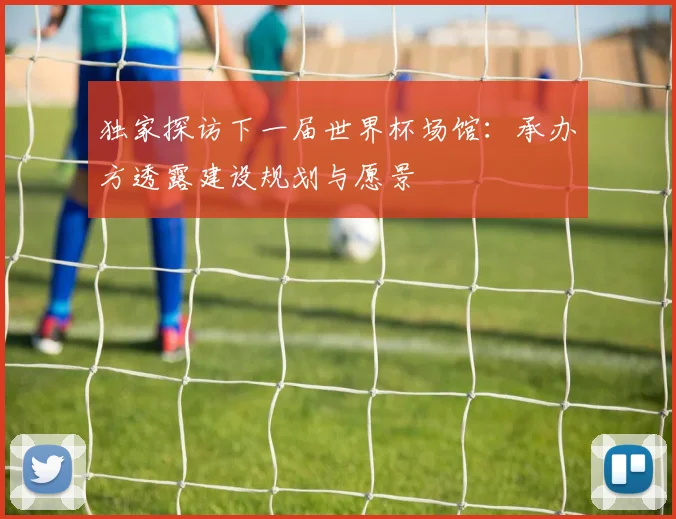独家探访下一届世界杯场馆:承办方透露建设规划与愿景
