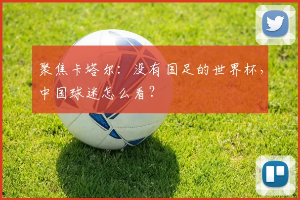 聚焦卡塔尔：没有国足的世界杯，中国球迷怎么看？